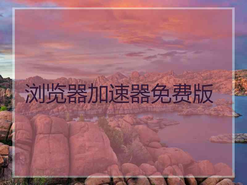 浏览器加速器免费版 浏览器加速器免费版