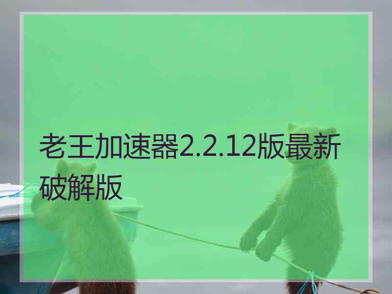 老王加速器2.2.12版最新破解版