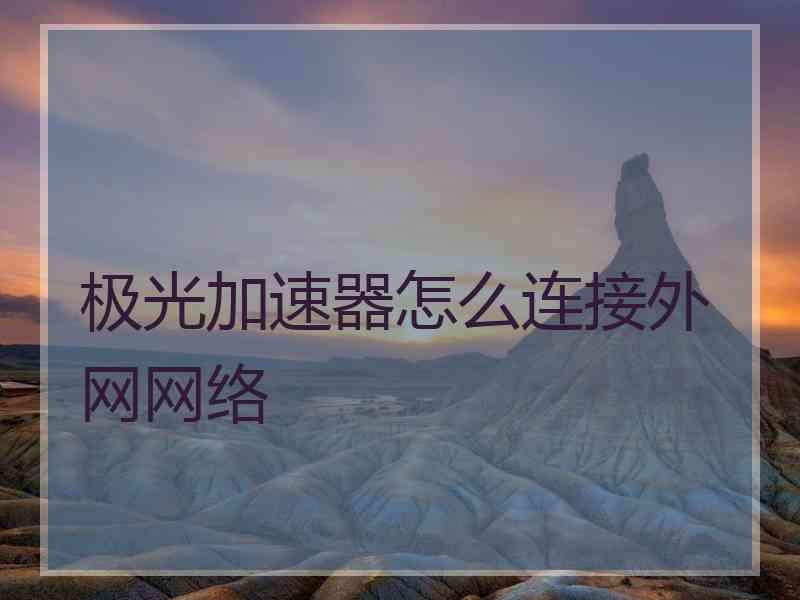 极光加速器怎么连接外网网络
